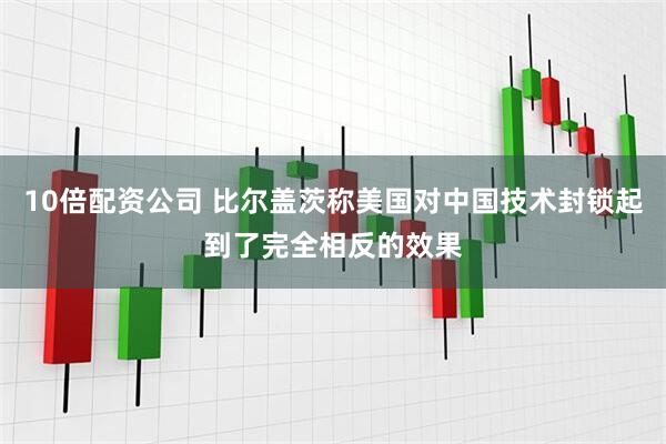 10倍配资公司 比尔盖茨称美国对中国技术封锁起到了完全相反的效果