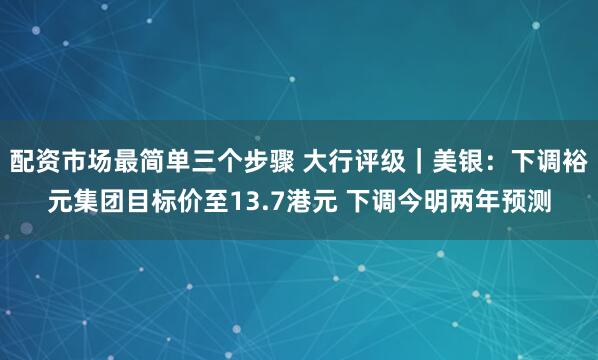 配资市场最简单三个步骤 大行评级｜美银：下调裕元集团目标价至13.7港元 下调今明两年预测