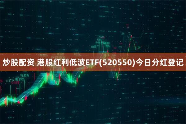 炒股配资 港股红利低波ETF(520550)今日分红登记