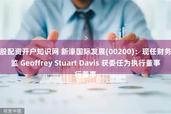 炒股配资开户知识网 新濠国际发展(00200)：现任财务总监 Geoffrey Stuart Davis 获委任为执行董事