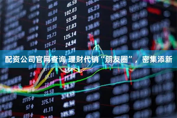 配资公司官网查询 理财代销“朋友圈”，密集添新