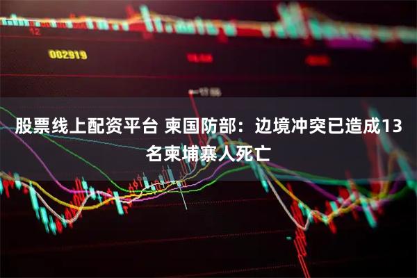股票线上配资平台 柬国防部：边境冲突已造成13名柬埔寨人死亡