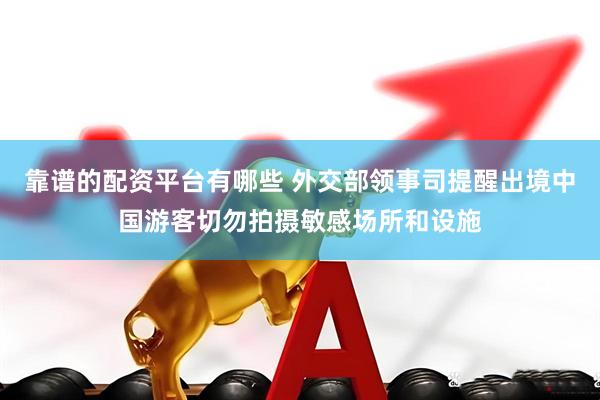 靠谱的配资平台有哪些 外交部领事司提醒出境中国游客切勿拍摄敏感场所和设施