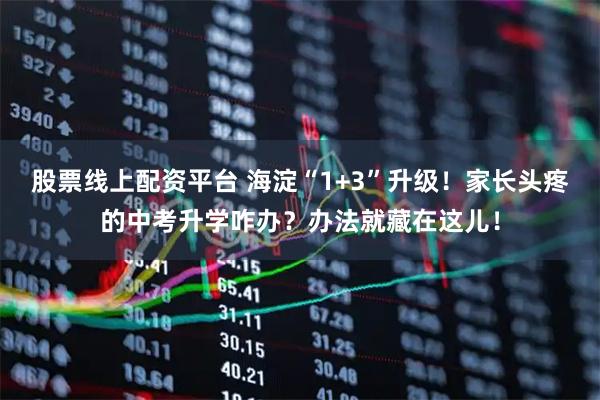 股票线上配资平台 海淀“1+3”升级！家长头疼的中考升学咋办？办法就藏在这儿！