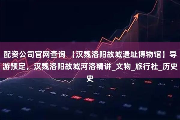 配资公司官网查询 【汉魏洛阳故城遗址博物馆】导游预定，汉魏洛阳故城河洛精讲_文物_旅行社_历史