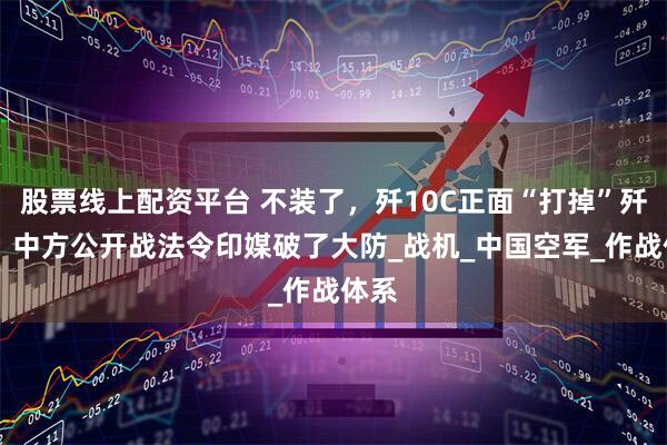 股票线上配资平台 不装了，歼10C正面“打掉”歼20！中方公开战法令印媒破了大防_战机_中国空军_作战体系