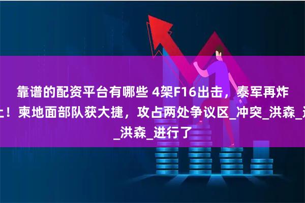 靠谱的配资平台有哪些 4架F16出击，泰军再炸柬本土！柬地面部队获大捷，攻占两处争议区_冲突_洪森_进行了