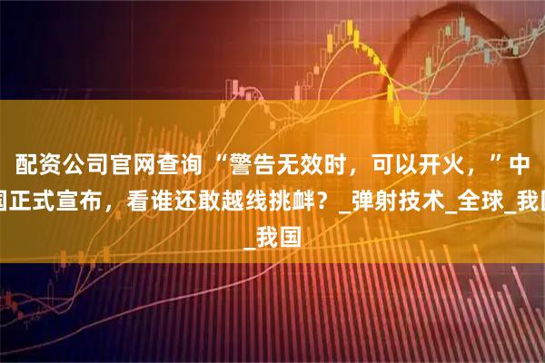 配资公司官网查询 “警告无效时，可以开火，”中国正式宣布，看谁还敢越线挑衅？_弹射技术_全球_我国