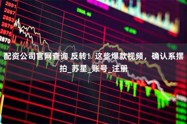 配资公司官网查询 反转！这些爆款视频，确认系摆拍_苏星_账号_注册