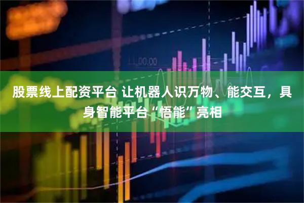 股票线上配资平台 让机器人识万物、能交互，具身智能平台“悟能”亮相