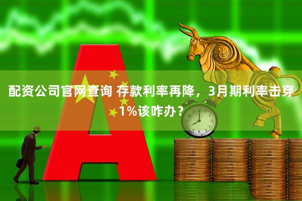 配资公司官网查询 存款利率再降，3月期利率击穿1%该咋办？