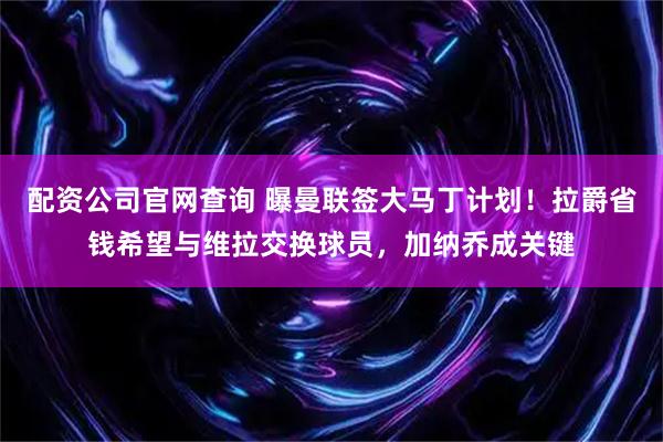 配资公司官网查询 曝曼联签大马丁计划！拉爵省钱希望与维拉交换球员，加纳乔成关键