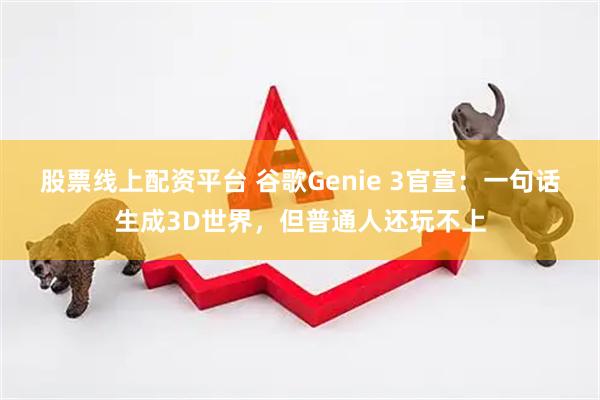 股票线上配资平台 谷歌Genie 3官宣：一句话生成3D世界，但普通人还玩不上