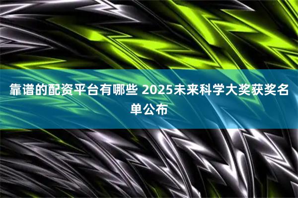 靠谱的配资平台有哪些 2025未来科学大奖获奖名单公布
