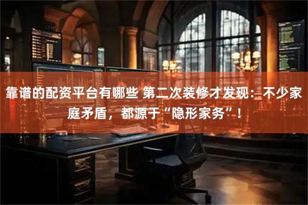 靠谱的配资平台有哪些 第二次装修才发现：不少家庭矛盾，都源于“隐形家务”！