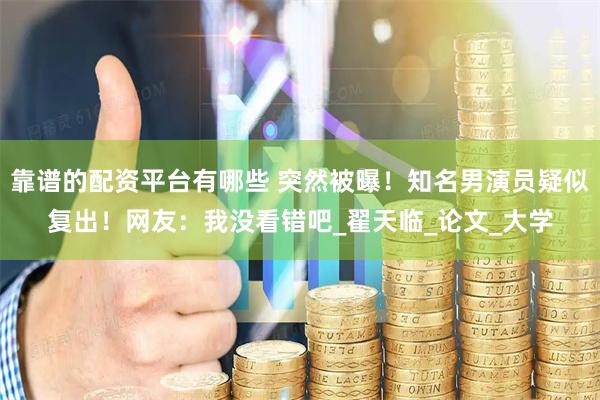 靠谱的配资平台有哪些 突然被曝！知名男演员疑似复出！网友：我没看错吧_翟天临_论文_大学