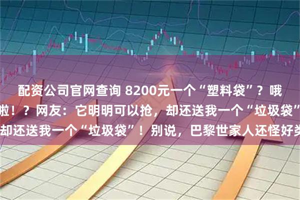 配资公司官网查询 8200元一个“塑料袋”?哦是巴黎世家新包!又缺货啦!?网友:它明明可以抢,却还送我一个“垃圾袋”!别说,巴黎世家人还怪好类~