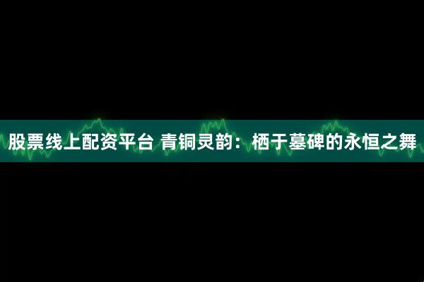 股票线上配资平台 青铜灵韵：栖于墓碑的永恒之舞