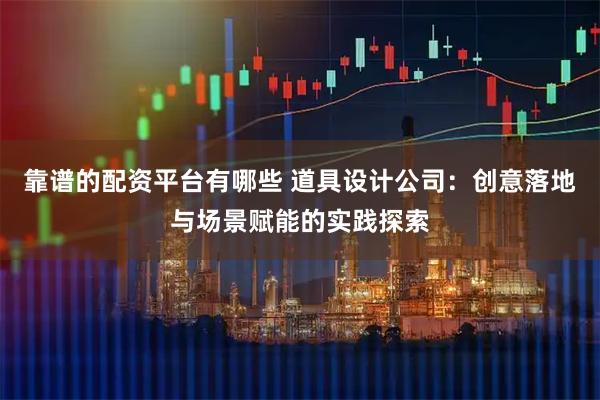靠谱的配资平台有哪些 道具设计公司:创意落地与场景赋能的实践探索