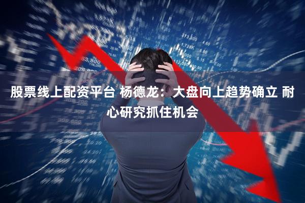 股票线上配资平台 杨德龙:大盘向上趋势确立 耐心研究抓住机会