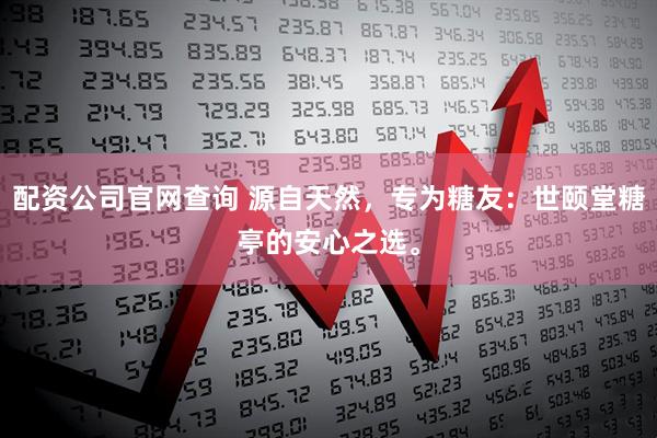 配资公司官网查询 源自天然,专为糖友:世颐堂糖亭的安心之选。