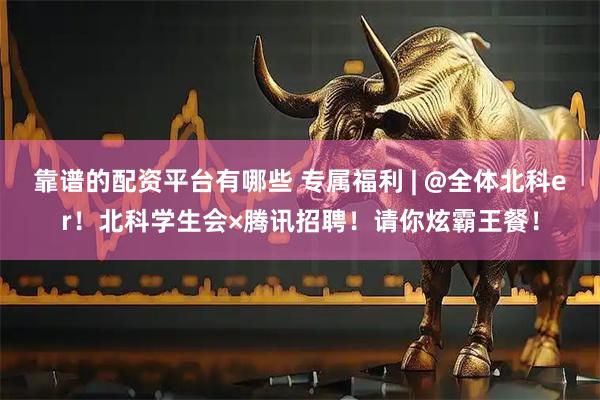 靠谱的配资平台有哪些 专属福利 | @全体北科er!北科学生会×腾讯招聘!请你炫霸王餐!