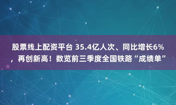 股票线上配资平台 35.4亿人次、同比增长6%,再创新高!数览前三季度全国铁路“成绩单”