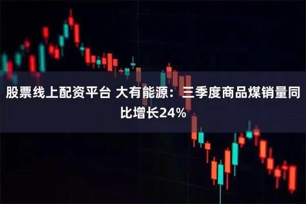 股票线上配资平台 大有能源:三季度商品煤销量同比增长24%