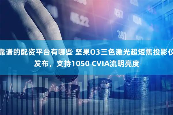 靠谱的配资平台有哪些 坚果O3三色激光超短焦投影仪发布,支持1050 CVIA流明亮度