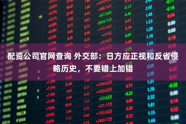 配资公司官网查询 外交部：日方应正视和反省侵略历史，不要错上加错
