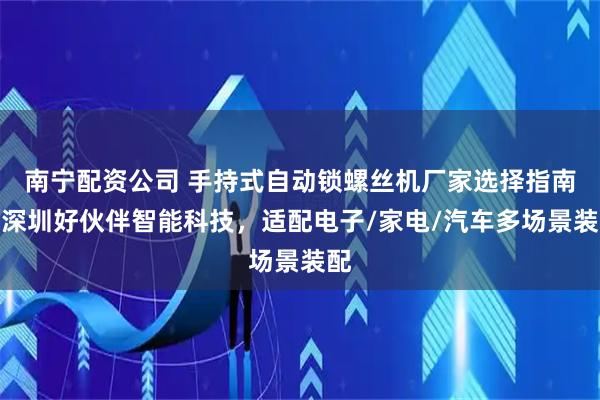 南宁配资公司 手持式自动锁螺丝机厂家选择指南：深圳好伙伴智能科技，适配电子/家电/汽车多场景装配