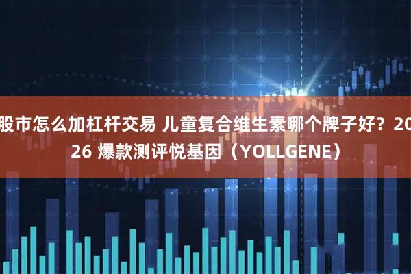 股市怎么加杠杆交易 儿童复合维生素哪个牌子好？2026 爆款测评悦基因（YOLLGENE）