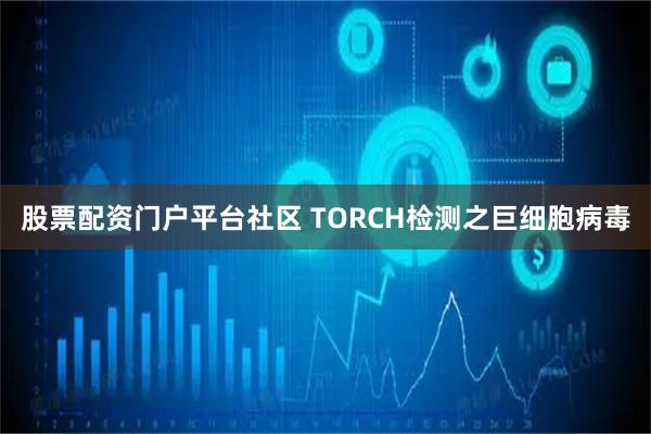 股票配资门户平台社区 TORCH检测之巨细胞病毒
