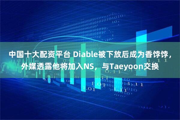 中国十大配资平台 Diable被下放后成为香饽饽，外媒透露他将加入NS，与Taeyoon交换