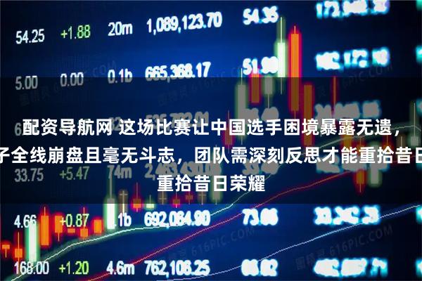 配资导航网 这场比赛让中国选手困境暴露无遗，赵公子全线崩盘且毫无斗志，团队需深刻反思才能重拾昔日荣耀