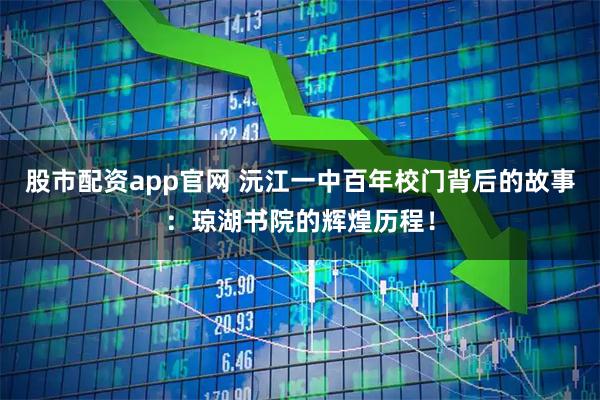 股市配资app官网 沅江一中百年校门背后的故事：琼湖书院的辉煌历程！